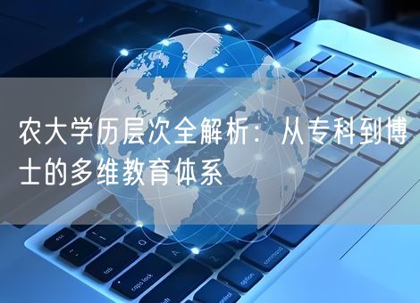 农大学历层次全解析：从专科到博士的多维教育体系