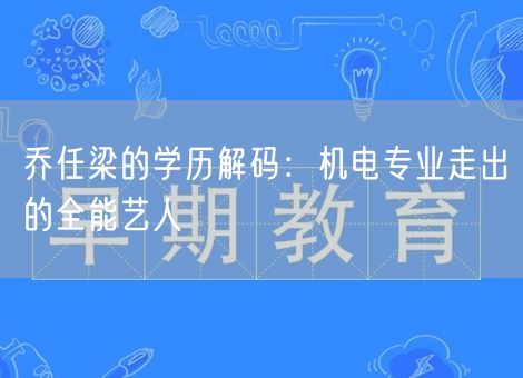 乔任梁的学历解码：机电专业走出的全能艺人