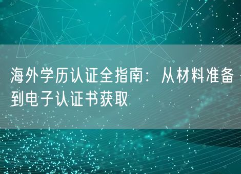 海外学历认证全指南：从材料准备到电子认证书获取