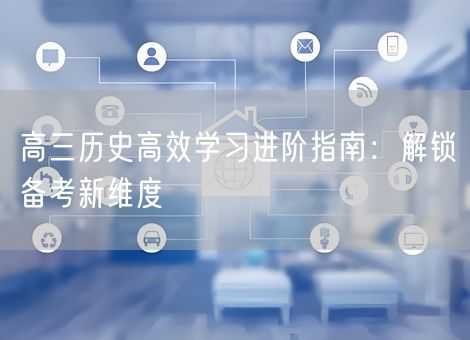 高三历史高效学习进阶指南：解锁备考新维度