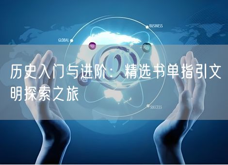 历史入门与进阶：精选书单指引文明探索之旅