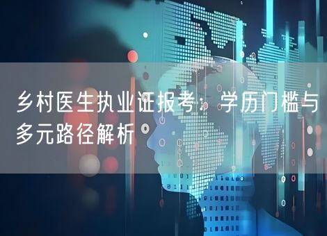 乡村医生执业证报考：学历门槛与多元路径解析