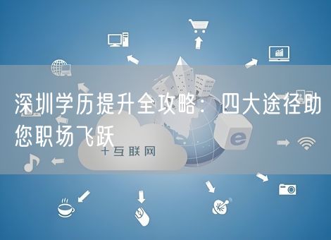 深圳学历提升全攻略：四大途径助您职场飞跃