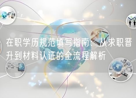 在职学历规范填写指南：从求职晋升到材料认证的全流程解析