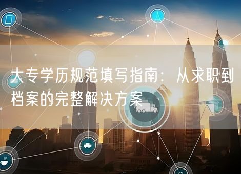 大专学历规范填写指南：从求职到档案的完整解决方案