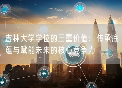 吉林大学学位的三重价值：传承底蕴与赋能未来的核心竞争力