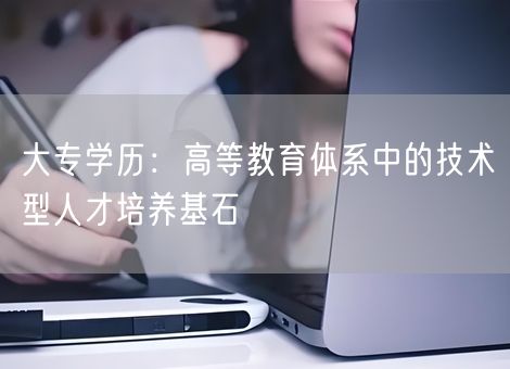 大专学历：高等教育体系中的技术型人才培养基石