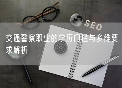交通警察职业的学历门槛与多维要求解析