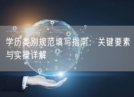 学历类别规范填写指南：关键要素与实操详解
