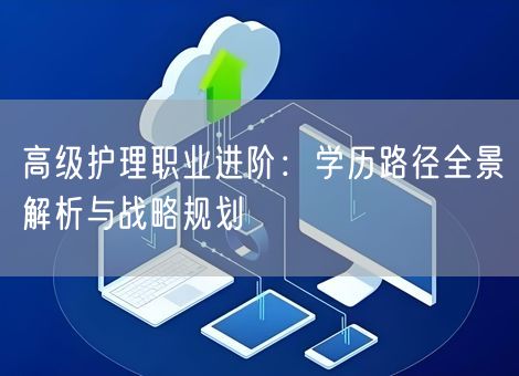 高级护理职业进阶：学历路径全景解析与战略规划
