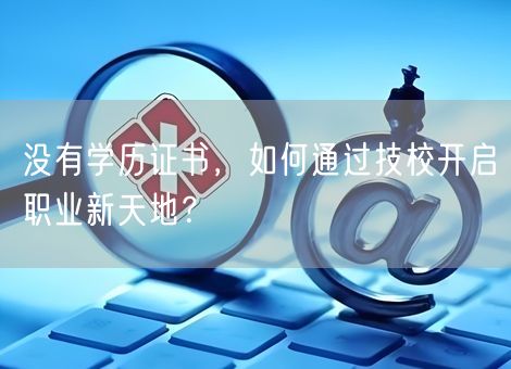 没有学历证书，如何通过技校开启职业新天地？