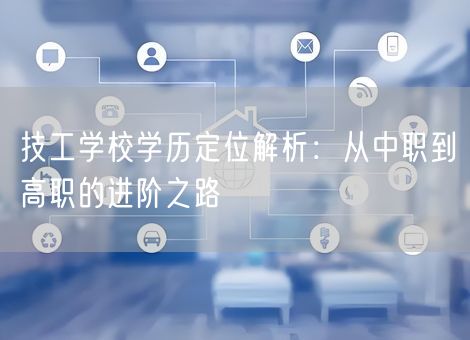 技工学校学历定位解析：从中职到高职的进阶之路