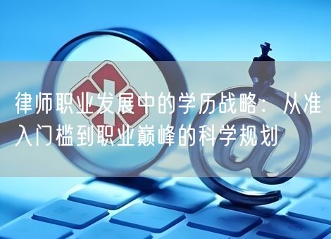 律师职业发展中的学历战略：从准入门槛到职业巅峰的科学规划