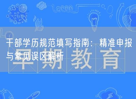 干部学历规范填写指南：精准申报与常见误区解析