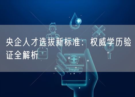 央企人才选拔新标准：权威学历验证全解析